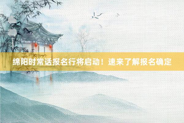 绵阳时常话报名行将启动！速来了解报名确定