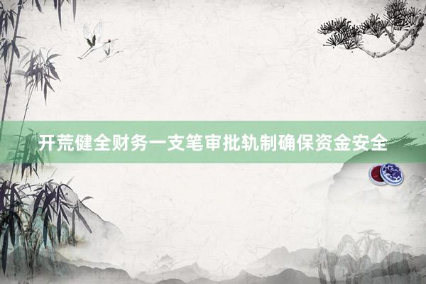 开荒健全财务一支笔审批轨制确保资金安全