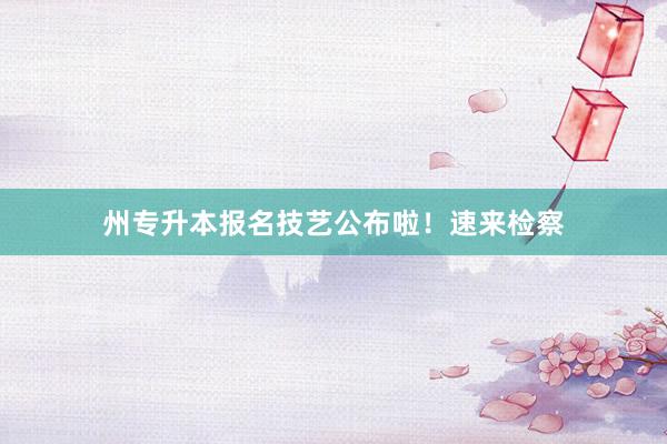 州专升本报名技艺公布啦！速来检察