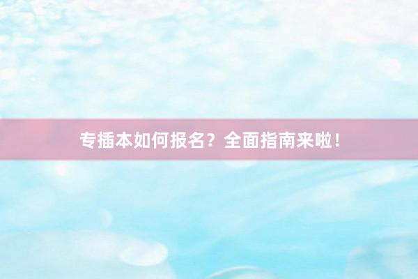 专插本如何报名？全面指南来啦！