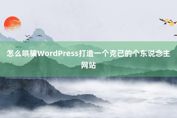 怎么哄骗WordPress打造一个克己的个东说念主网站
