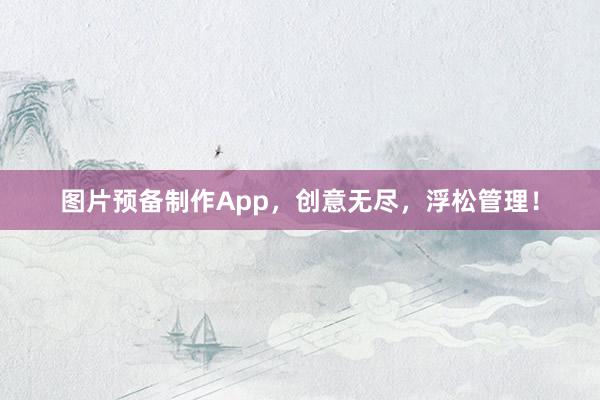 图片预备制作App，创意无尽，浮松管理！