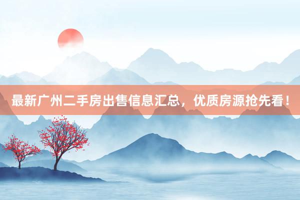 最新广州二手房出售信息汇总，优质房源抢先看！