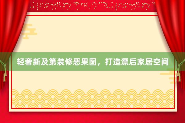 轻奢新及第装修恶果图，打造漂后家居空间