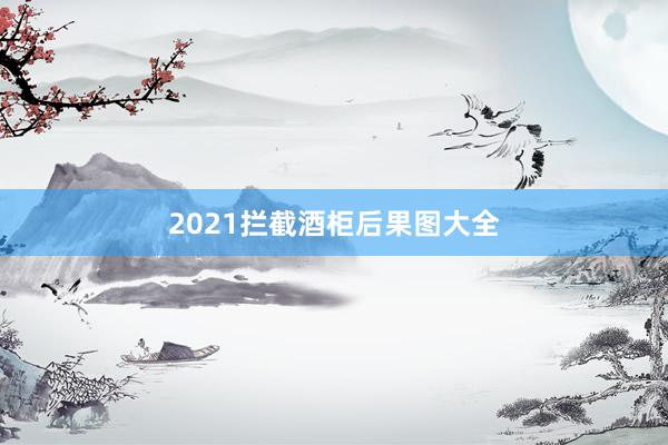 2021拦截酒柜后果图大全