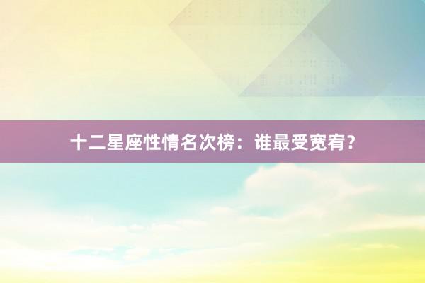 十二星座性情名次榜：谁最受宽宥？