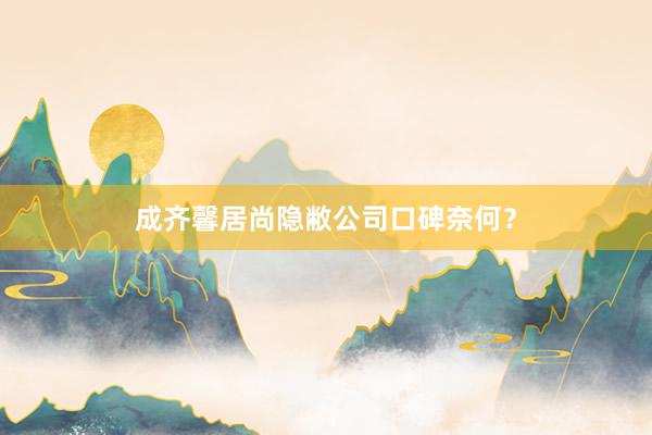 成齐馨居尚隐敝公司口碑奈何？