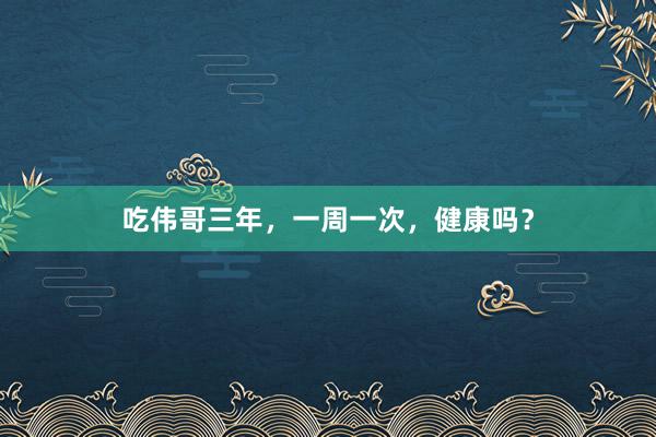 吃伟哥三年，一周一次，健康吗？