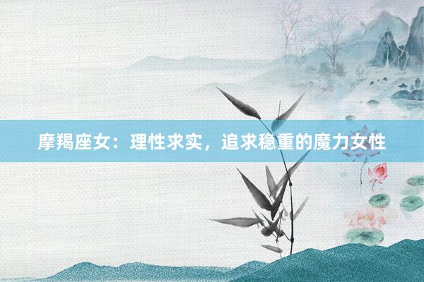 摩羯座女：理性求实，追求稳重的魔力女性