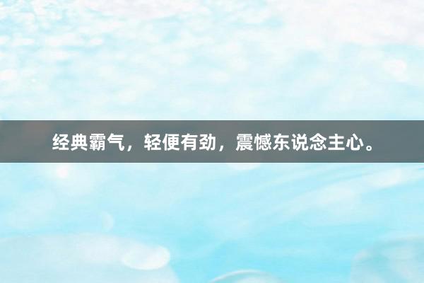 经典霸气，轻便有劲，震憾东说念主心。
