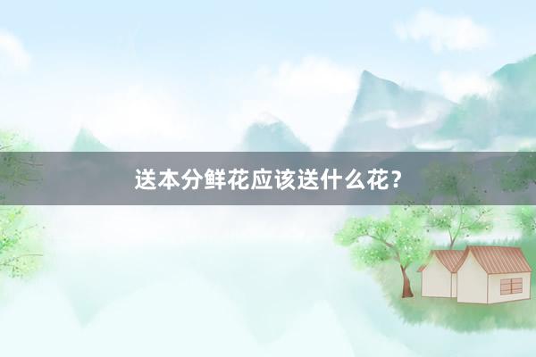 送本分鲜花应该送什么花？