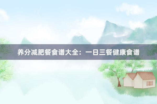 养分减肥餐食谱大全：一日三餐健康食谱