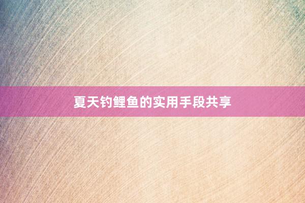 夏天钓鲤鱼的实用手段共享