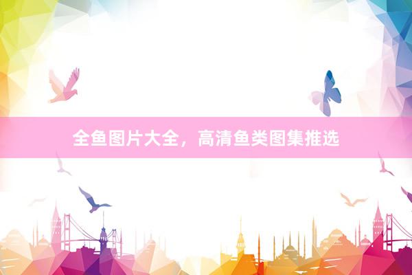 全鱼图片大全，高清鱼类图集推选
