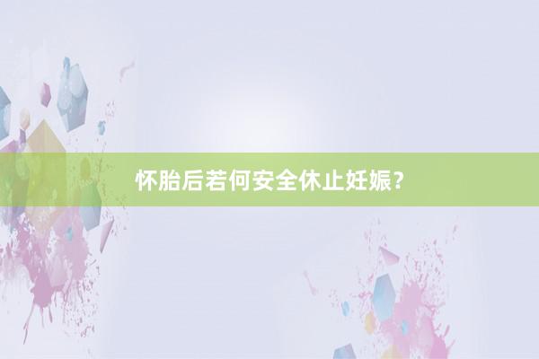 怀胎后若何安全休止妊娠？