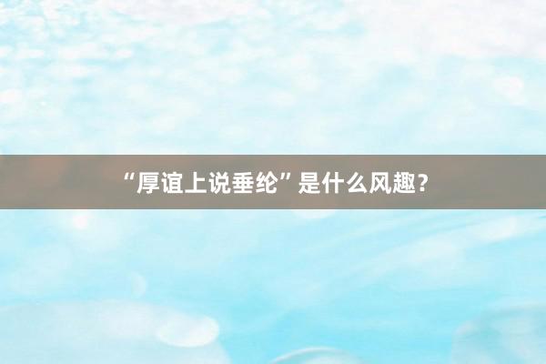 “厚谊上说垂纶”是什么风趣？