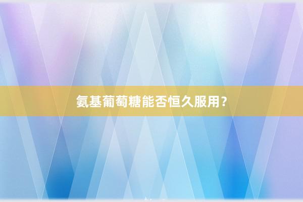 氨基葡萄糖能否恒久服用？
