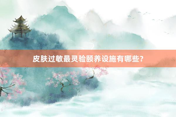 皮肤过敏最灵验颐养设施有哪些？