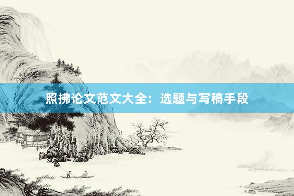 照拂论文范文大全：选题与写稿手段