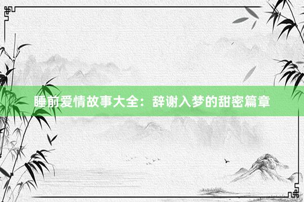 睡前爱情故事大全:辞谢入梦的甜密篇章